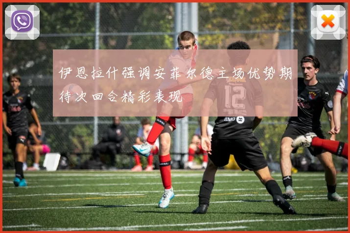 伊恩拉什强调安菲尔德主场优势期待次回合精彩表现
